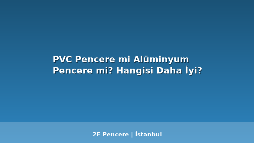 PVC Pencere mi Alüminyum Pencere mi? Hangisi Daha İyi? - 2E Pencere Blog