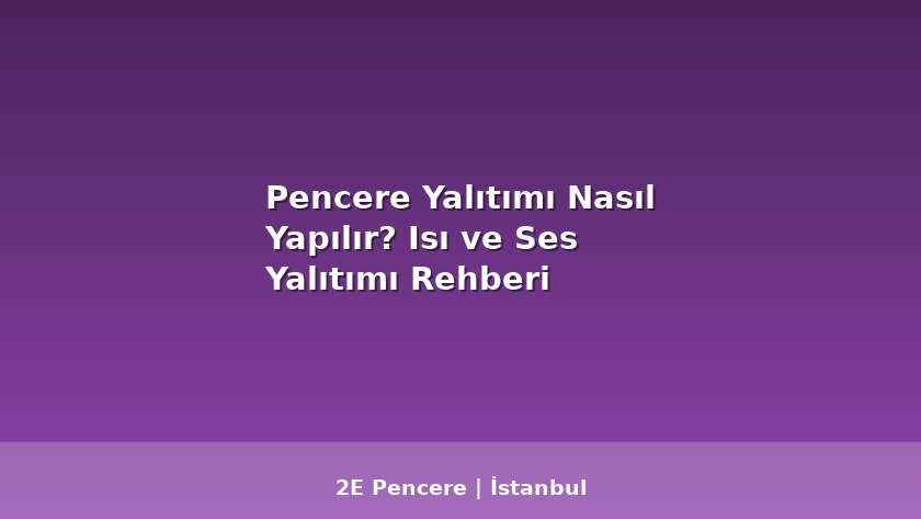 Pencere Yalıtımı Nasıl Yapılır? Isı ve Ses Yalıtımı Rehberi - 2E Pencere Blog