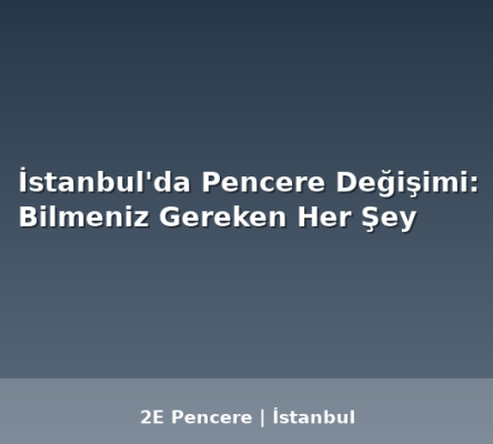 İstanbul'da Pencere Değişimi: Bilmeniz Gereken Her Şey - 2E Pencere Blog