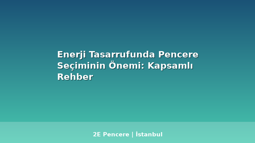 Enerji Tasarrufunda Pencere Seçiminin Önemi: Kapsamlı Rehber - 2E Pencere Blog
