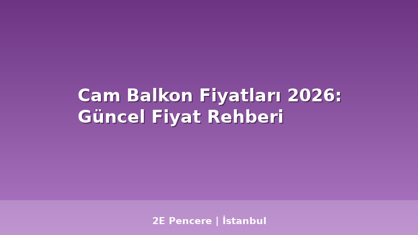 Cam Balkon Fiyatları 2026: Güncel Fiyat Rehberi - 2E Pencere Blog