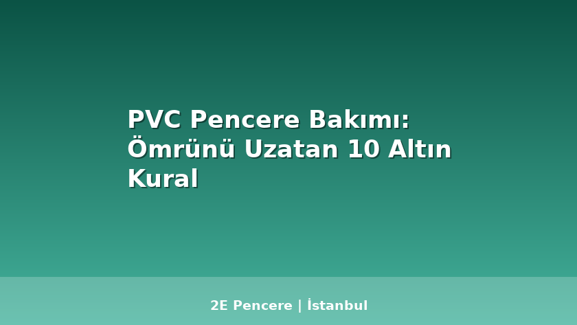 PVC Pencere Bakımı: Ömrünü Uzatan 10 Altın Kural - 2E Pencere Blog