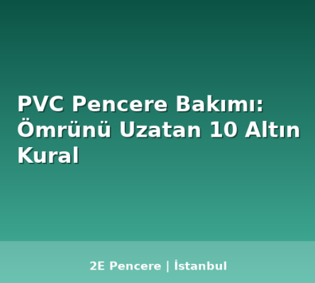 PVC Pencere Bakımı: Ömrünü Uzatan 10 Altın Kural - 2E Pencere Blog