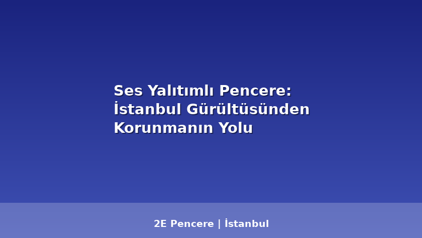 Ses Yalıtımlı Pencere: İstanbul Gürültüsünden Korunmanın Yolu - 2E Pencere Blog