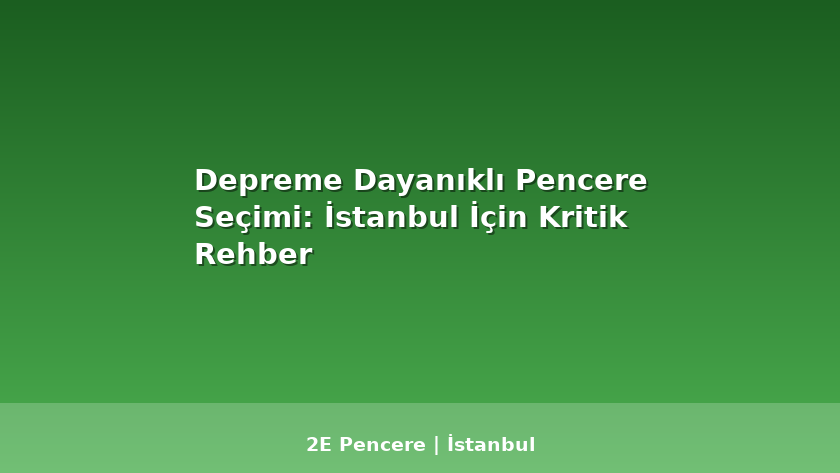 Depreme Dayanıklı Pencere Seçimi: İstanbul İçin Kritik Rehber - 2E Pencere Blog