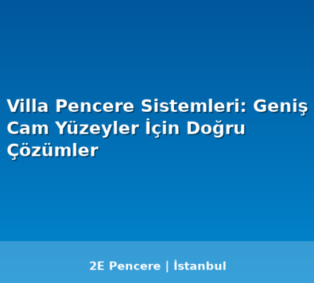 Villa Pencere Sistemleri: Geniş Cam Yüzeyler İçin Doğru Çözümler - 2E Pencere Blog